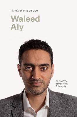 Waleed Aly (I Know This To Be True): On sincerity, compassion & integrity - Blackwell, Geoff, and Aly, Waleed