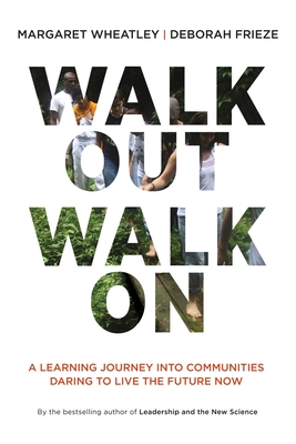 Walk Out Walk on: A Learning Journey Into Communities Daring to Live the Future Now - Wheatley, Margaret J, and Frieze, Deborah