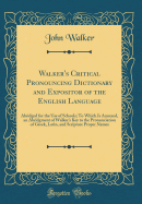 Walker's Critical Pronouncing Dictionary and Expositor of the English Language: Abridged for the Use of Schools; To Which Is Annexed, an Abridgment of Walker's Key to the Pronunciation of Greek, Latin, and Scripture Proper Names (Classic Reprint)