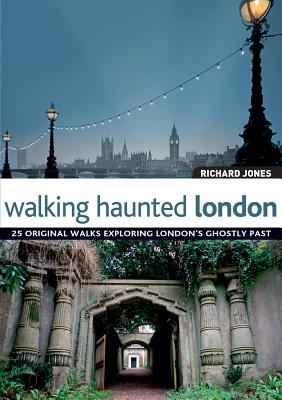 Walking Haunted London: 25 Original Walks Exploring London's Ghostly Past - Jones, Richard