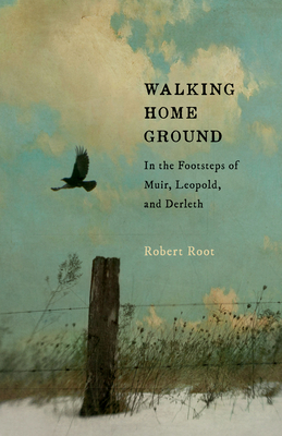 Walking Home Ground: In the Footsteps of Muir, Leopold, and Derleth - Root, Robert