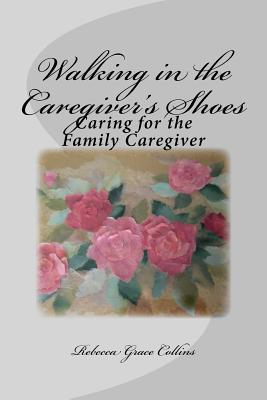 Walking in the Caregiver's Shoes: Caring for the Family Caregiver - Collins, Rebecca Grace