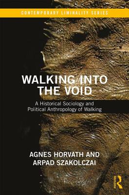 Walking into the Void: A Historical Sociology and Political Anthropology of Walking - Szakolczai, Arpad, and Horvath, Agnes