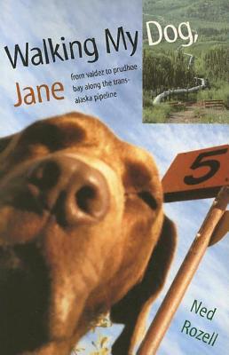 Walking My Dog Jane: From Valdez to Prudhoe Bay Along the Trans-Alaska Pipeline - Rozell, Ned