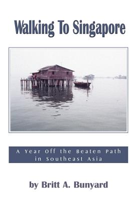 Walking to Singapore: A Year Off the Beaten Path in Southeast Asia - Bunyard, Britt