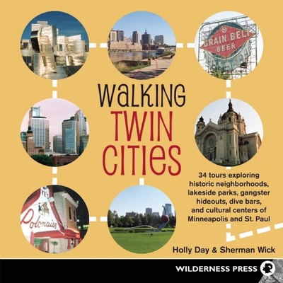 Walking Twin Cities: 34 Tours Exploring Historic Neghborhoods, Lakeside Parks, Gangster Hideouts, Dive Bars, and Cultural Centers of Minneapolis and St. Paul - Day, Holly, and Wick, Sherman