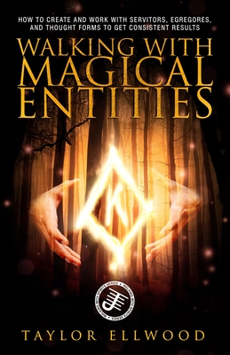 Walking with Magical Entities: How to Create and Work with Servitors, Egregores, and Thought Forms to Get Consistent Results - Ellwood, Taylor