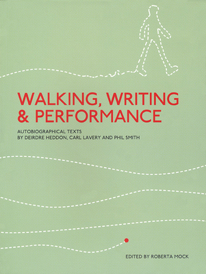 Walking, Writing and Performance: Autobiographical Texts by Deirdre Heddon, Carl Lavery and Phil Smith - Mock, Roberta