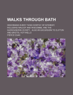 Walks Through Bath: Describing Every Thing Worthy of Interest, Including Walcot and Widcombe, and the Surrounding Vicinity, Also an Excursion to Clifton and Bristol Hot-Wells