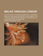 Walks Through London: Or, A Picture Of The British Metropolis: Containing Architectural Descriptions Of The Buildings Of The Cities Of London And Westminster, The Borough Of Southwark, And Their Environs