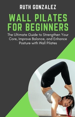 Wall Pilates for Beginners: The Ultimate Guide to Strengthen Your Core, Improve Balance, and Enhance Posture with Wall Pilates - Gonzalez, Ruth