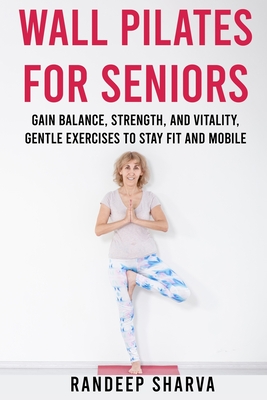 Wall Pilates for Seniors: Gain Balance, Strength, and Vitality, Gentle Exercises to Stay Fit and Mobile - Sharva, Randeep