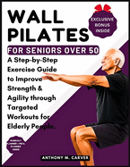 Wall Pilates for Seniors Over 50: A Step-by-Step Exercise Guide to Improve Strength and Agility through Targeted Workouts for Elderly People (Containing Workout Planner and Meal Planner)