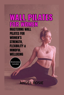 Wall Pilates for Women: Mastering Wall Pilates for Women's Strength, Flexibility and Mindful Wellbeing