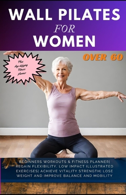 Wall Pilates for Women Over 60: Beginners Workouts & Fitness Planner Regain Flexibility, Low Impact Illustrated exercises Achieve Vitality Strength Lose weight and Improve Balance and Mobility - Whalen, Cheryl