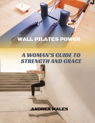 Wall Pilates Power: A Woman's Guide to Strength and Grace - Males, Andrea