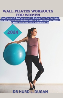 Wall Pilates Workouts for Women 2024: A Healthy Complete Full-Body Transformation Challenge To Tone Your Abs, Glutes And Back Body Sculpting To Achieve Flexibility, Strength And Balanced Life - Dugan, Hurd L, Dr.