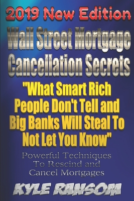 Wall Street Mortgage Cancellation Secrets 2019 New Edition: What Smart Rich People Don't Tell and Big Banks Will Steal To Not Let You Know - Ransom, Kyle