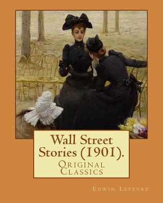 Wall Street Stories (1901). By: Edwin Lefevre (Original Classics): Edwin Lefvre (1871-1943) was an American journalist, writer, and diplomat most noted for his writings on Wall Street business. - Lefevre, Edwin