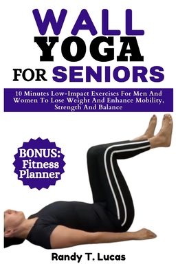 Wall Yoga for Seniors: 10 Minutes Low-Impact Exercises For Men And Women To Lose Weight And Enhance Mobility, Strength And Balance - Lucas, Randy T