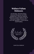 Wallace Fullam Robinson: His Ancestry - Personal History -Business Enterprises: His Public Benefactions: Jennie M. Robinson Maternity Hospital; Robinson Hall, at Dartmouth College, Hanover, N.H.; Town Hall, Reading, Vt.; Union Church, South Reading