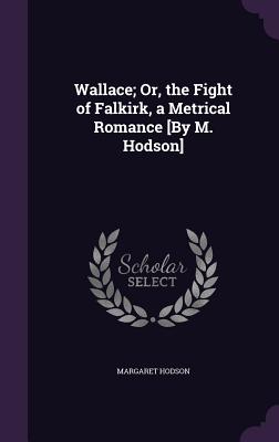 Wallace; Or, the Fight of Falkirk, a Metrical Romance [By M. Hodson] - Hodson, Margaret