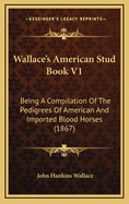 Wallace's American Stud Book V1: Being a Compilation of the Pedigrees of American and Imported Blood Horses (1867)