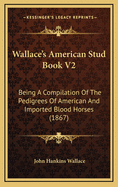 Wallace's American Stud Book V2: Being a Compilation of the Pedigrees of American and Imported Blood Horses (1867)