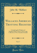 Wallaces American Trotting Register, Vol. 7: Containing the Pedigrees of Standard-Bred Trotters, and a Large Collection of Non-Standard Animals (Classic Reprint)