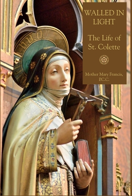 Walled in Light: The Life of St. Colette - Francis, Mother Mary, and Press, Mediatrix (Editor)