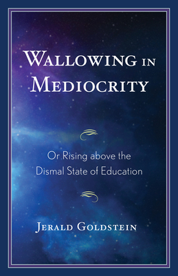 Wallowing in Mediocrity: Or Rising Above the Dismal State of Education - Goldstein, Jerald