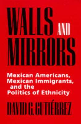 Walls and Mirrors: Mexican Americans, Mexican Immigrants, and the Politics of Ethnicity - Gutirrez, David G