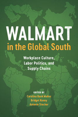Walmart in the Global South: Workplace Culture, Labor Politics, and Supply Chains - Bank Muoz, Carolina (Editor), and Kenny, Bridget (Editor), and Stecher, Antonio (Editor)
