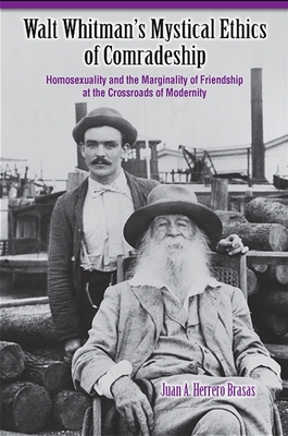 Walt Whitman's Mystical Ethics of Comradeship: Homosexuality and the Marginality of Friendship at the Crossroads of Modernity - Hererro Brasas, Juan A