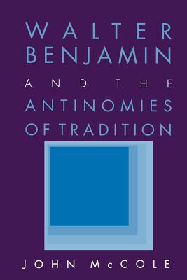 Walter Benjamin and the Antinomies of Tradition - McCole, John