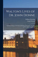 Walton's Lives of Dr. John Donne: Sir Henry Wotton, Mr. Richard Hooker, Mr. George Herbert, and Dr. Robert Sanderson