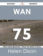 WAN 75 Success Secrets - 75 Most Asked Questions on WAN - What You Need to Know