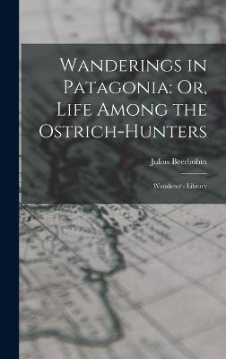 Wanderings in Patagonia: Or, Life Among the Ostrich-Hunters: Wanderer's Library - Beerbohm, Julius