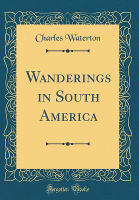 Wanderings in South America (Classic Reprint) - Waterton, Charles