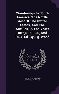 Wanderings In South America, The North-west Of The United States, And The Antilles, In The Years 1812,1816,1820, And 1824. Ed. By J.g. Wood - Waterton, Charles