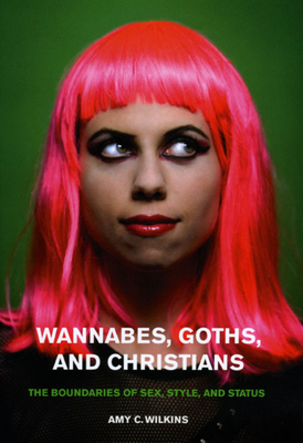 Wannabes, Goths, and Christians: The Boundaries of Sex, Style, and Status - Wilkins, Amy C