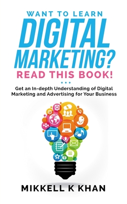 Want to Learn Digital Marketing? Read this Book!: Get an in-depth Understanding of Digital Marketing and Advertising for Your Business - Studios, Df (Editor), and Khan, Mikkell