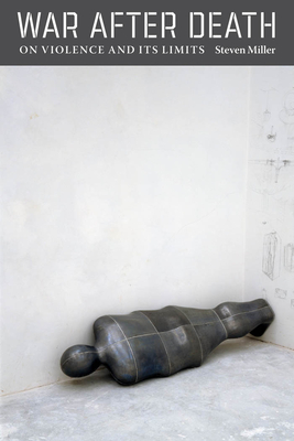War After Death: On Violence and Its Limits - Miller, Steven