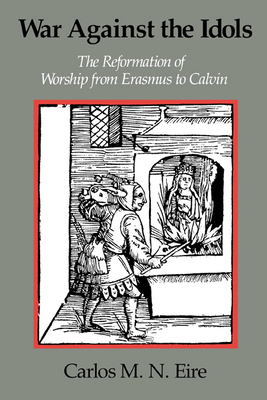 War Against the Idols: The Reformation of Worship from Erasmus to Calvin - Eire, Carlos M N