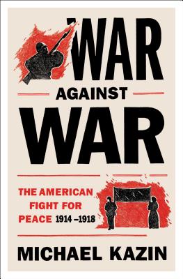 War Against War: The American Fight for Peace, 1914-1918 - Kazin, Michael