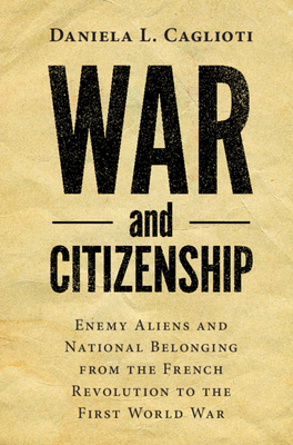 War and Citizenship: Enemy Aliens and National Belonging from the French Revolution to the First World War - Caglioti, Daniela L