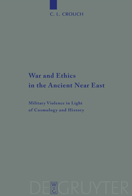 War and Ethics in the Ancient Near East: Military Violence in Light of Cosmology and History - Crouch, C. L.