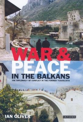 War and Peace in the Balkans: The Diplomacy of Conflict in the Former Yugoslavia - Oliver, Ian