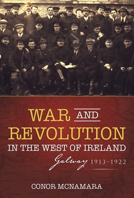 War and Revolution in the West of Ireland: Galway, 1913-1922 - McNamara, Conor