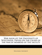 War Book of the University of Wisconsin. Papers on the Causes of the War by Members of the Faculty